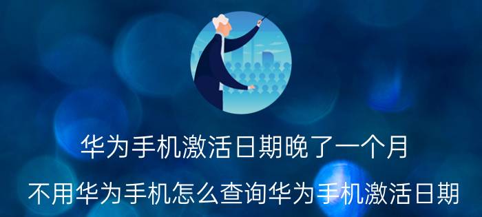 华为手机激活日期晚了一个月 不用华为手机怎么查询华为手机激活日期？